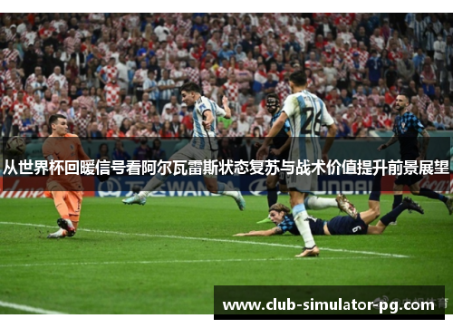 从世界杯回暖信号看阿尔瓦雷斯状态复苏与战术价值提升前景展望
