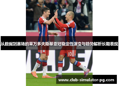 从数据到赛场的莱万多夫斯基亚冠稳定性演变与趋势解析长期表现