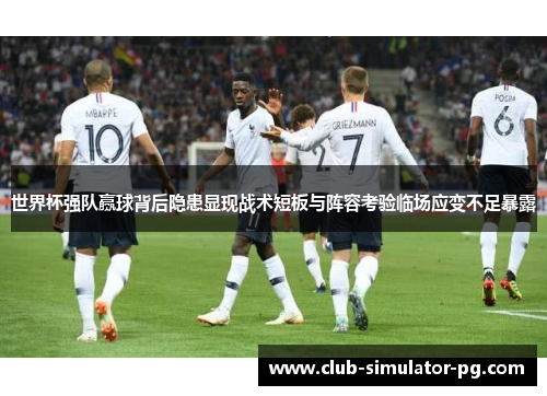 世界杯强队赢球背后隐患显现战术短板与阵容考验临场应变不足暴露