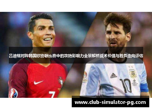 吕迪格对阵韩国欧协联比赛中的攻防影响力全景解析战术价值与胜负走向评估