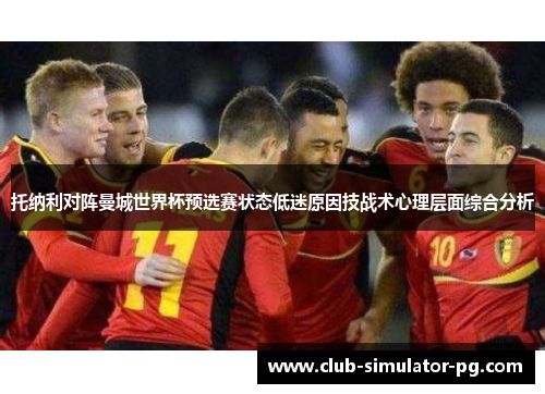 托纳利对阵曼城世界杯预选赛状态低迷原因技战术心理层面综合分析 托纳利对阵曼城世界杯预选赛状态低迷原因技战术心理层面综合分析