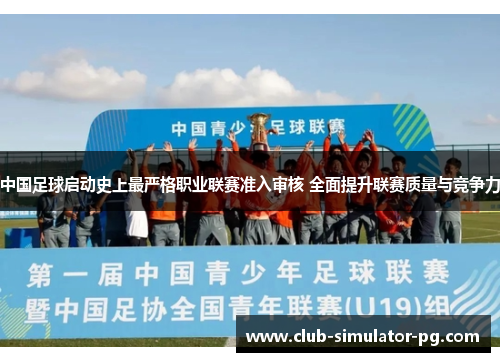 中国足球启动史上最严格职业联赛准入审核 全面提升联赛质量与竞争力