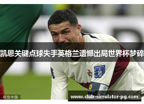 凯恩关键点球失手英格兰遗憾出局世界杯梦碎 凯恩关键点球失手英格兰遗憾出局世界杯梦碎