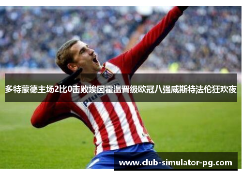 多特蒙德主场2比0击败埃因霍温晋级欧冠八强威斯特法伦狂欢夜