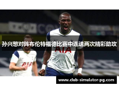 孙兴慜对阵布伦特福德比赛中连送两次精彩助攻 孙兴慜对阵布伦特福德比赛中连送两次精彩助攻