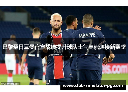 巴黎圣日耳曼官宣战绩提升球队士气高涨迎接新赛季