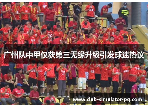 广州队中甲仅获第三无缘升级引发球迷热议 广州队中甲仅获第三无缘升级引发球迷热议