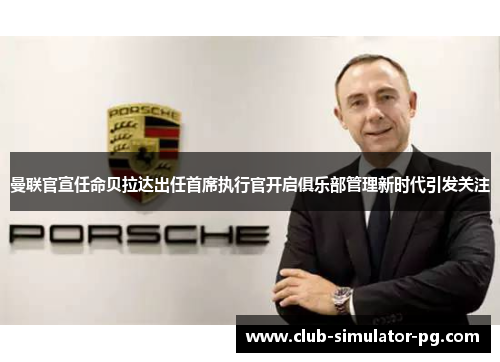 曼联官宣任命贝拉达出任首席执行官开启俱乐部管理新时代引发关注