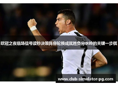 欧冠之夜临场信号读秒决策阵容轮换成就胜负分水岭的关键一步棋