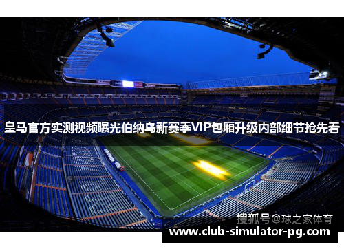 皇马官方实测视频曝光伯纳乌新赛季VIP包厢升级内部细节抢先看 皇马官方实测视频曝光伯纳乌新赛季VIP包厢升级内部细节抢先看