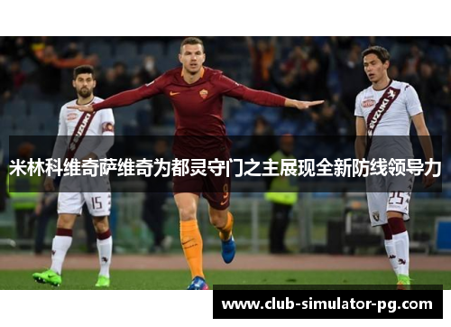 米林科维奇萨维奇为都灵守门之主展现全新防线领导力 米林科维奇萨维奇为都灵守门之主展现全新防线领导力