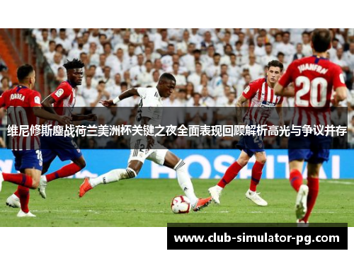 维尼修斯鏖战荷兰美洲杯关键之夜全面表现回顾解析高光与争议并存