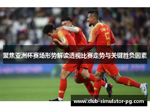 聚焦亚洲杯赛场形势解读透视比赛走势与关键胜负因素