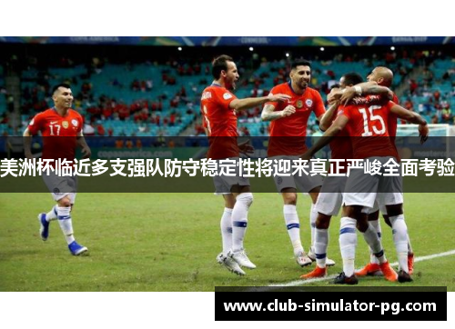 美洲杯临近多支强队防守稳定性将迎来真正严峻全面考验 美洲杯临近多支强队防守稳定性将迎来真正严峻全面考验