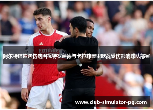 阿尔特塔遭遇伤病困扰特罗萨德与卡拉菲奥里欧战受伤影响球队部署