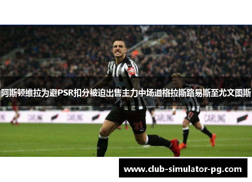 阿斯顿维拉为避PSR扣分被迫出售主力中场道格拉斯路易斯至尤文图斯