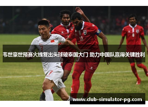 韦世豪世预赛火线复出头球破泰国大门 助力中国队赢得关键胜利
