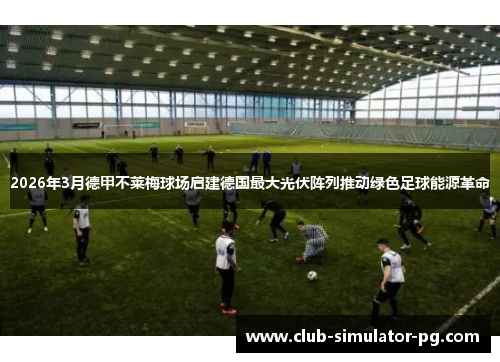 2026年3月德甲不莱梅球场启建德国最大光伏阵列推动绿色足球能源革命