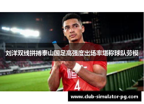 刘洋双线拼搏泰山国足高强度出场率堪称球队劳模