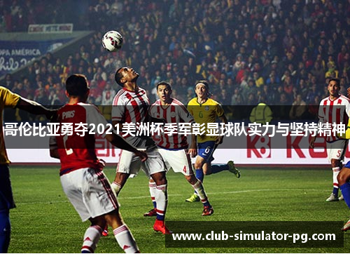 哥伦比亚勇夺2021美洲杯季军彰显球队实力与坚持精神