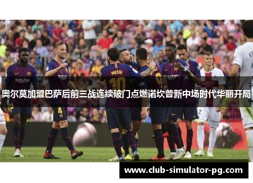 奥尔莫加盟巴萨后前三战连续破门点燃诺坎普新中场时代华丽开局