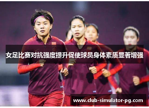女足比赛对抗强度提升促使球员身体素质显著增强