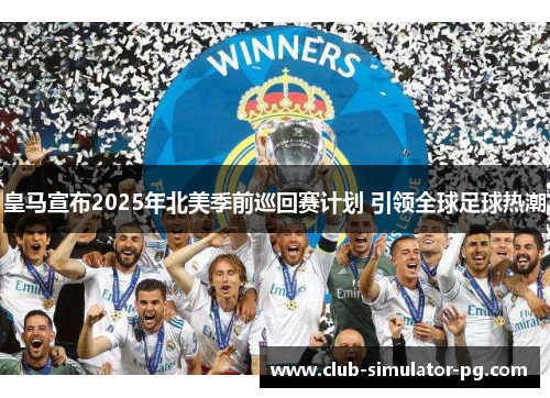 皇马宣布2025年北美季前巡回赛计划 引领全球足球热潮