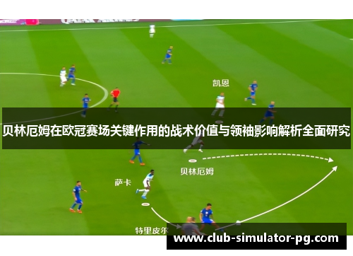 贝林厄姆在欧冠赛场关键作用的战术价值与领袖影响解析全面研究