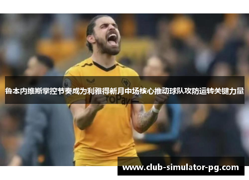 鲁本内维斯掌控节奏成为利雅得新月中场核心推动球队攻防运转关键力量 鲁本内维斯掌控节奏成为利雅得新月中场核心推动球队攻防运转关键力量