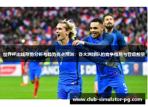 世界杯出线形势分析与趋势亮点预测:各大洲球队的竞争格局与晋级前景 世界杯出线形势分析与趋势亮点预测:各大洲球队的竞争格局与晋级前景