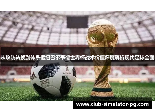 从攻防转换到体系枢纽巴尔韦德世界杯战术价值深度解析现代足球全面