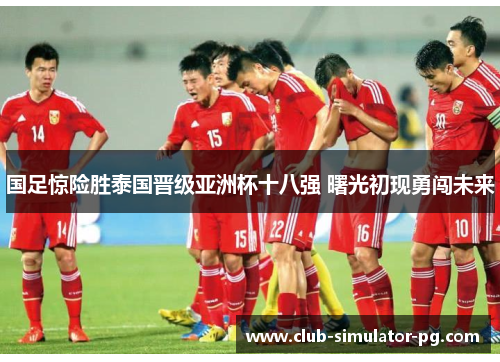 国足惊险胜泰国晋级亚洲杯十八强 曙光初现勇闯未来