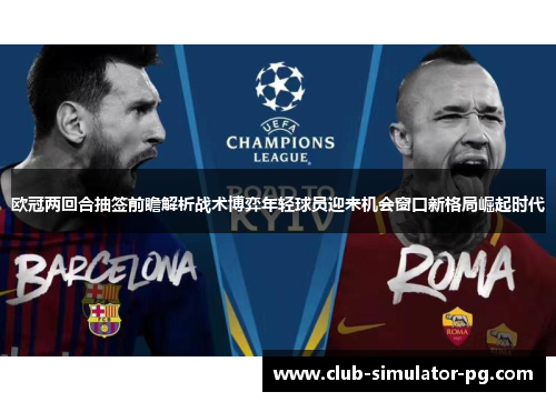 欧冠两回合抽签前瞻解析战术博弈年轻球员迎来机会窗口新格局崛起时代 欧冠两回合抽签前瞻解析战术博弈年轻球员迎来机会窗口新格局崛起时代