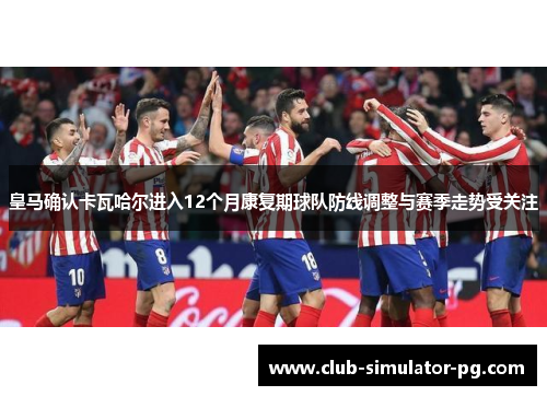 皇马确认卡瓦哈尔进入12个月康复期球队防线调整与赛季走势受关注 皇马确认卡瓦哈尔进入12个月康复期球队防线调整与赛季走势受关注