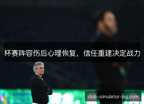 杯赛阵容伤后心理恢复，信任重建决定战力
